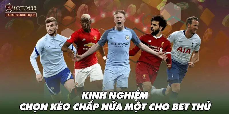 Kinh nghiệm chọn kèo chấp nửa một cho bet thủ