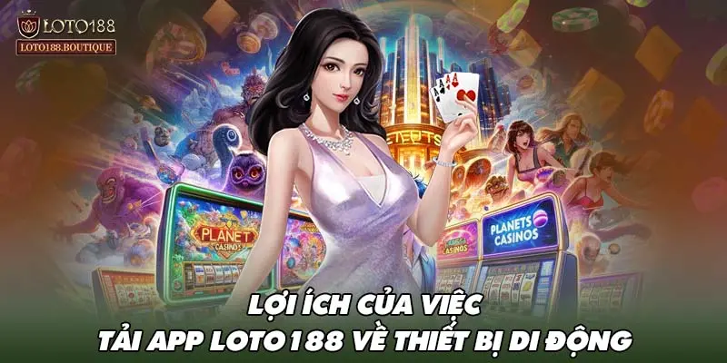 Lợi ích của việc tải app LOTO188 về thiết bị di động