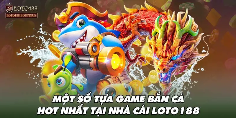 Một số tựa game bắn cá HOT nhất tại nhà cái LOTO188