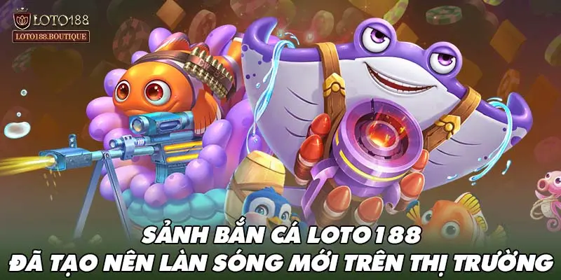 Sảnh bắn cá LOTO188 đã tạo nên làn sóng mới trên thị trường