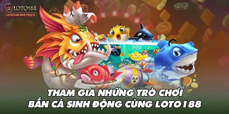 Tham gia những trò chơi bắn cá sinh động cùng LOTO188