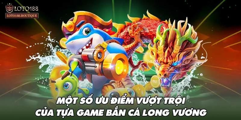 Một số ưu điểm vượt trội của tựa game bắn cá long vương