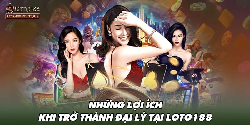 Những lợi ích khi trở thành đại lý tại LOTO188